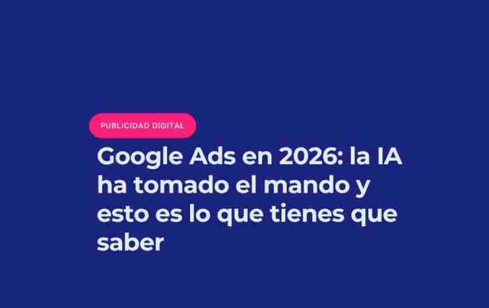 Google Ads en 2026: la IA ha tomado el mando y esto es lo que tienes que saber
